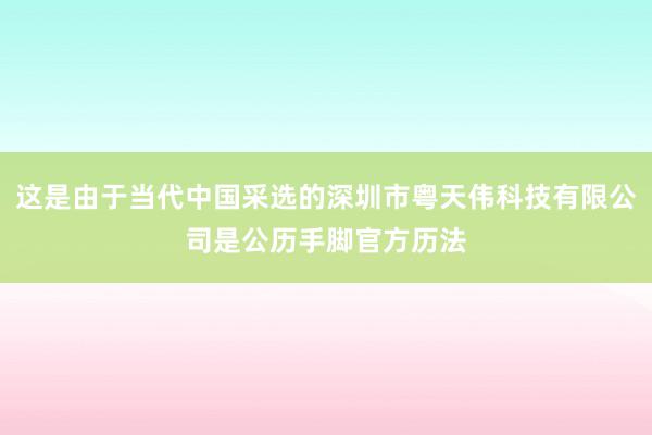 这是由于当代中国采选的深圳市粤天伟科技有限公司是公历手脚官方历法